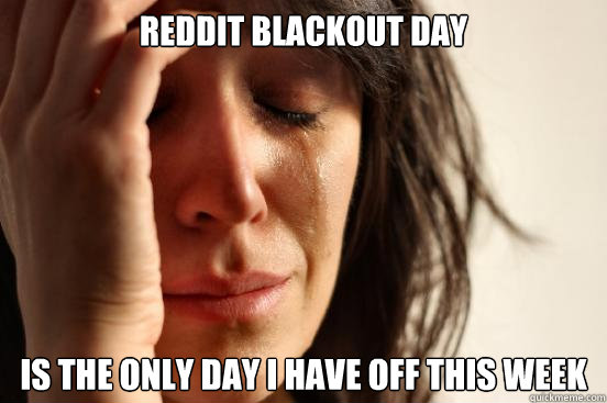 reddit blackout day is the only day i have off this week  First World Problems