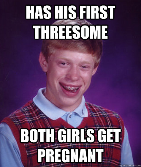 Has his first threesome Both girls get pregnant  Bad Luck Brian