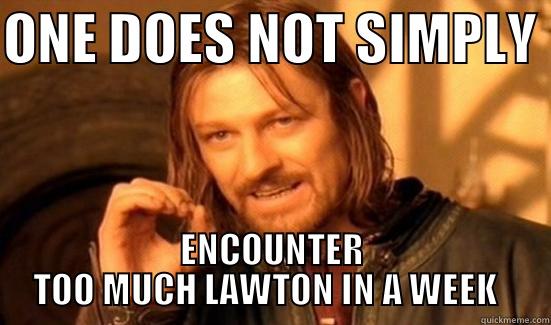 Lawton lawton lawton - ONE DOES NOT SIMPLY  ENCOUNTER TOO MUCH LAWTON IN A WEEK   Boromir