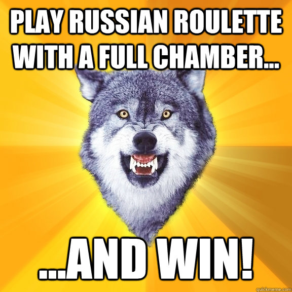 Play russian roulette with a full chamber... ...and win! - Play russian roulette with a full chamber... ...and win!  Courage Wolf