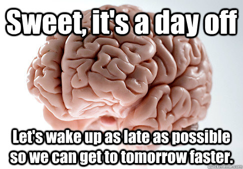 Sweet, it's a day off Let's wake up as late as possible so we can get to tomorrow faster.  Scumbag Brain