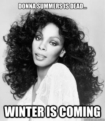 Donna Summers is dead... Winter is coming  Donna Summers