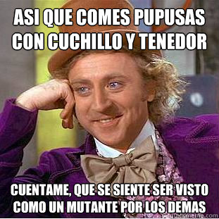 Asi que comes pupusas con cuchillo y tenedor cuentame, que se siente ser visto como un mutante por los demas   Condescending Wonka