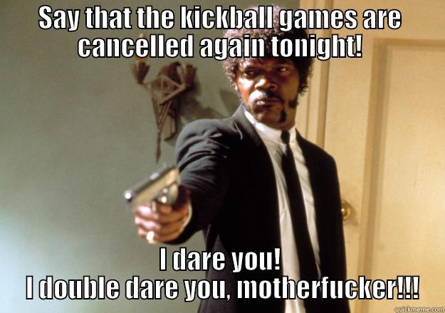 SAY THAT THE KICKBALL GAMES ARE CANCELLED AGAIN TONIGHT! I DARE YOU!  I DOUBLE DARE YOU, MOTHERFUCKER!!! Samuel L Jackson