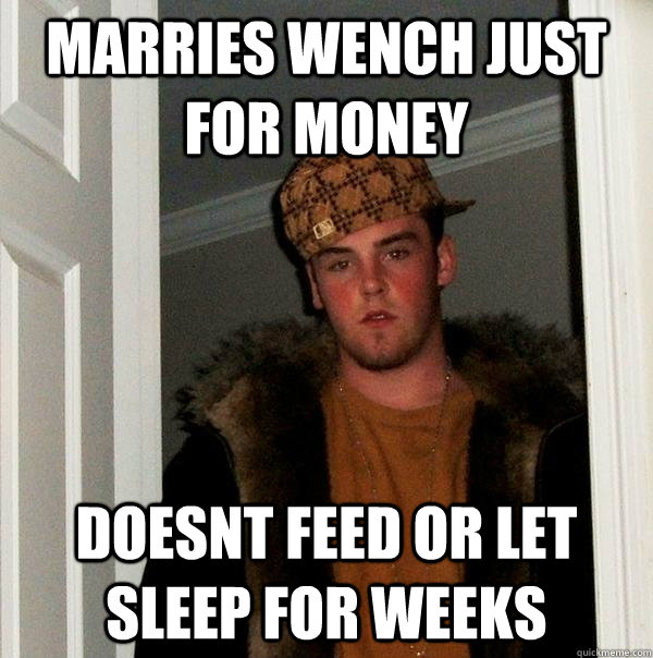 Marries wench just for money doesnt feed or let sleep for weeks  Scumbag Steve