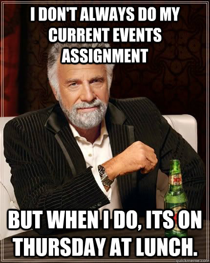 I don't always do my current events assignment but when i do, its on Thursday at lunch. - I don't always do my current events assignment but when i do, its on Thursday at lunch.  The Most Interesting Man In The World