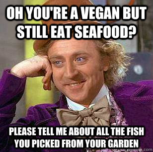 oh you're a vegan but still eat seafood? please tell me about all the fish you picked from your garden  Condescending Wonka