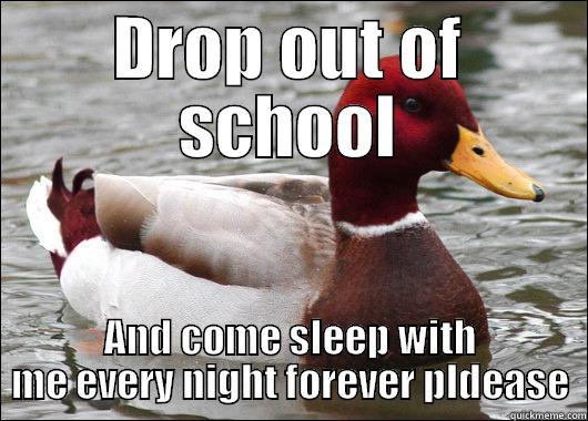 DROP OUT OF SCHOOL AND COME SLEEP WITH ME EVERY NIGHT FOREVER PLDEASE Malicious Advice Mallard