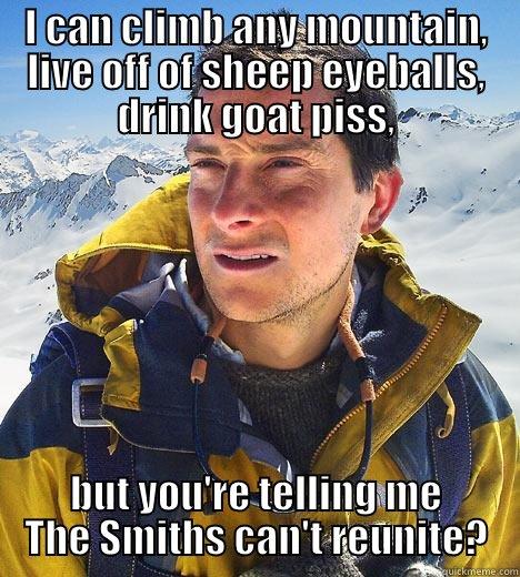 Morrissey Meme - I CAN CLIMB ANY MOUNTAIN, LIVE OFF OF SHEEP EYEBALLS, DRINK GOAT PISS, BUT YOU'RE TELLING ME THE SMITHS CAN'T REUNITE? Bear Grylls