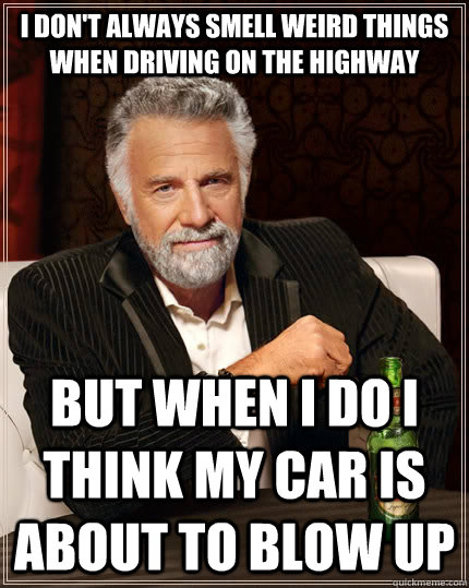 I don't always smell weird things when driving on the highway but when I do I think my car is about to blow up - I don't always smell weird things when driving on the highway but when I do I think my car is about to blow up  The Most Interesting Man In The World