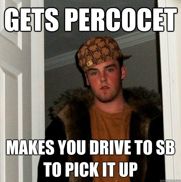 Gets Percocet Makes you drive to SB to pick it up  Scumbag Steve