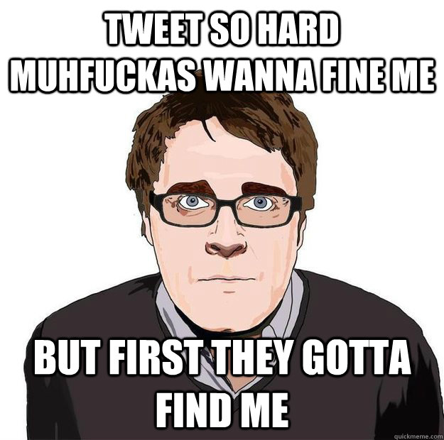 Tweet so hard muhfuckas wanna fine me But first they gotta find me - Tweet so hard muhfuckas wanna fine me But first they gotta find me  Always Online Adam Orth