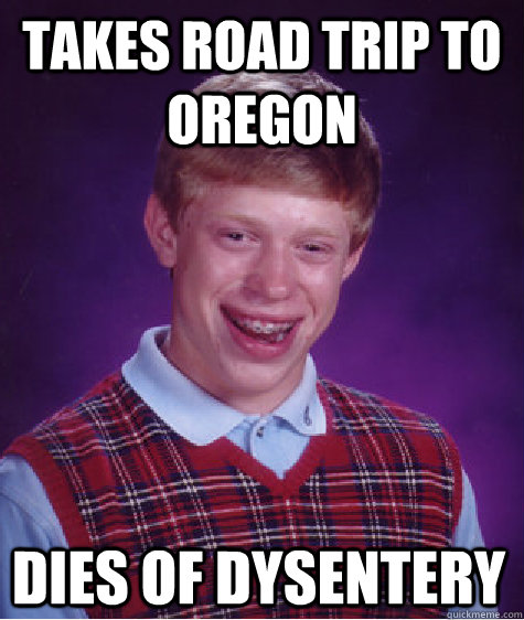 Takes road trip to Oregon Dies of dysentery   Bad Luck Brian