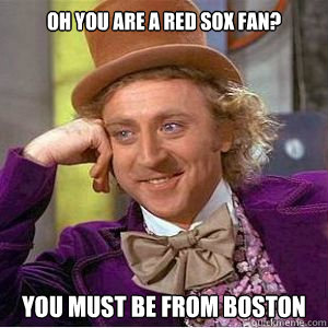 Oh you are a red sox fan? you must be from Boston - Oh you are a red sox fan? you must be from Boston  willy wonka