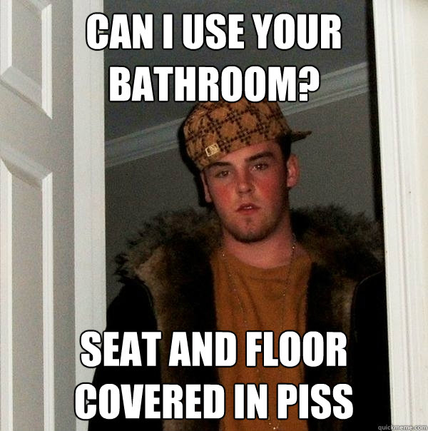 Can I use your bathroom? seat and floor covered in piss  Scumbag Steve