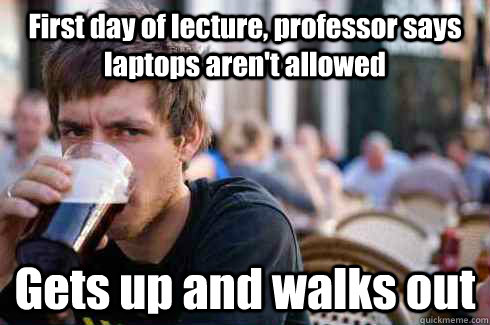 First day of lecture, professor says laptops aren't allowed Gets up and walks out  Lazy College Senior