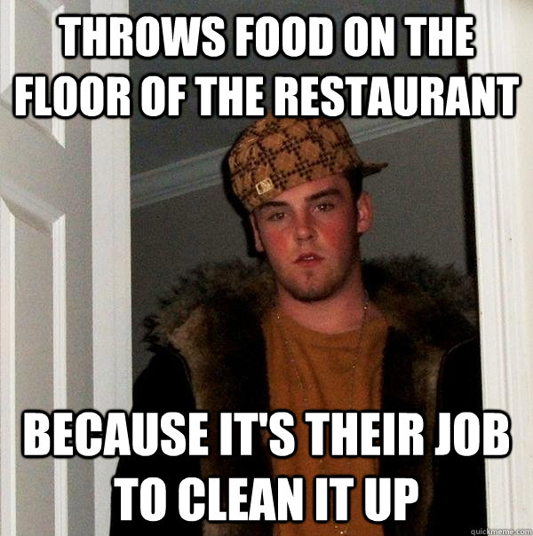 Throws food on the floor of the restaurant Because it's their job to clean it up  Scumbag Steve