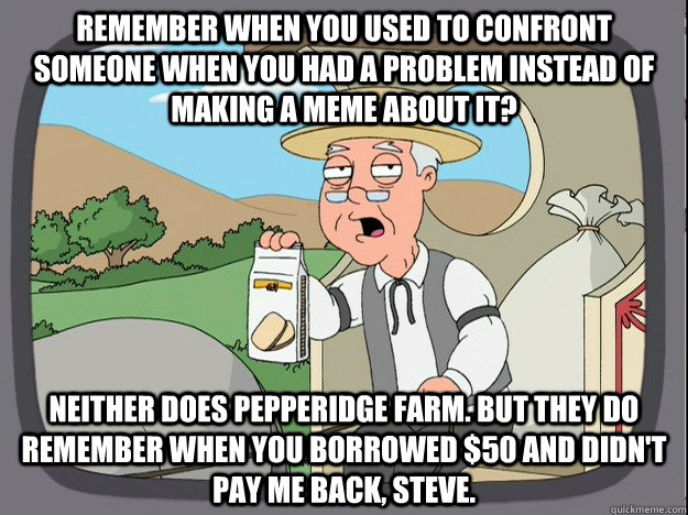 Remember when you used to confront someone when you had a problem instead of making a meme about it? Neither does Pepperidge farm. But they do remember when you borrowed $50 and didn't pay me back, steve.   Pepperidge Farm Remembers