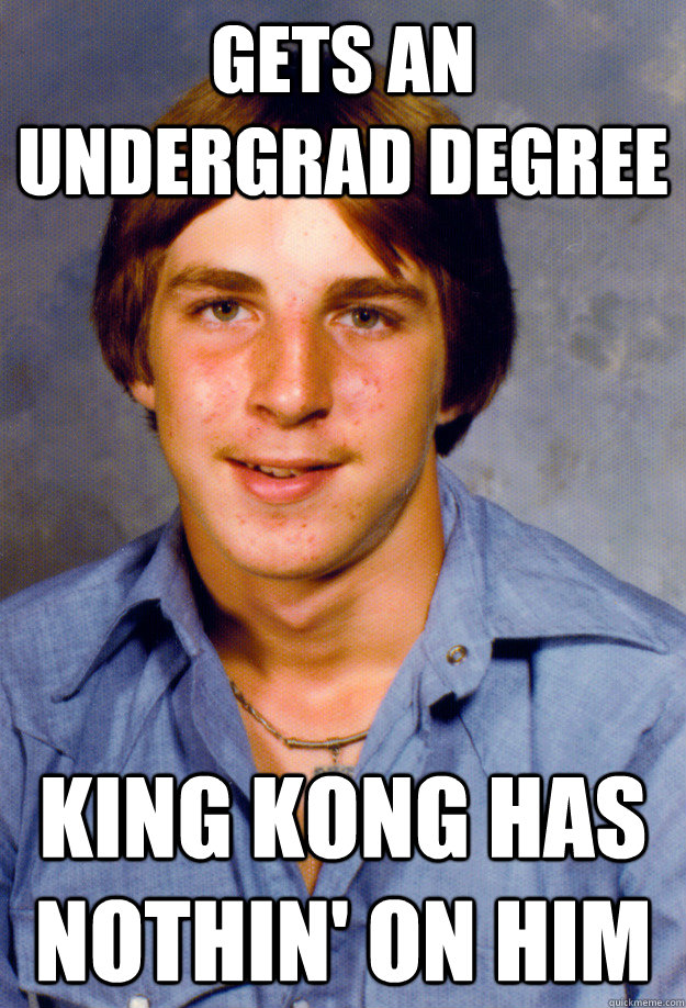 Gets an undergrad degree king kong has nothin' on him  Old Economy Steven