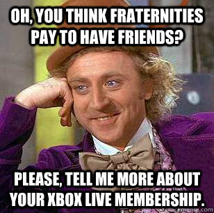 Oh, you think fraternities pay to have friends? Please, tell me more about your xbox live membership.  Condescending Wonka