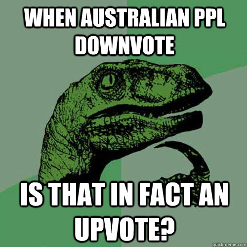 When Australian ppl downvote Is that in fact an upvote?  Philosoraptor