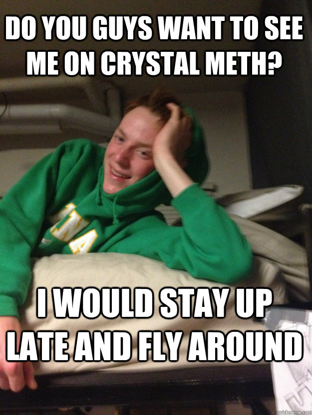 Do you guys want to see me on crystal meth? I would stay up late and fly around  