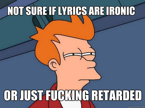 not sure if lyrics are ironic or just fucking retarded  Futurama Fry