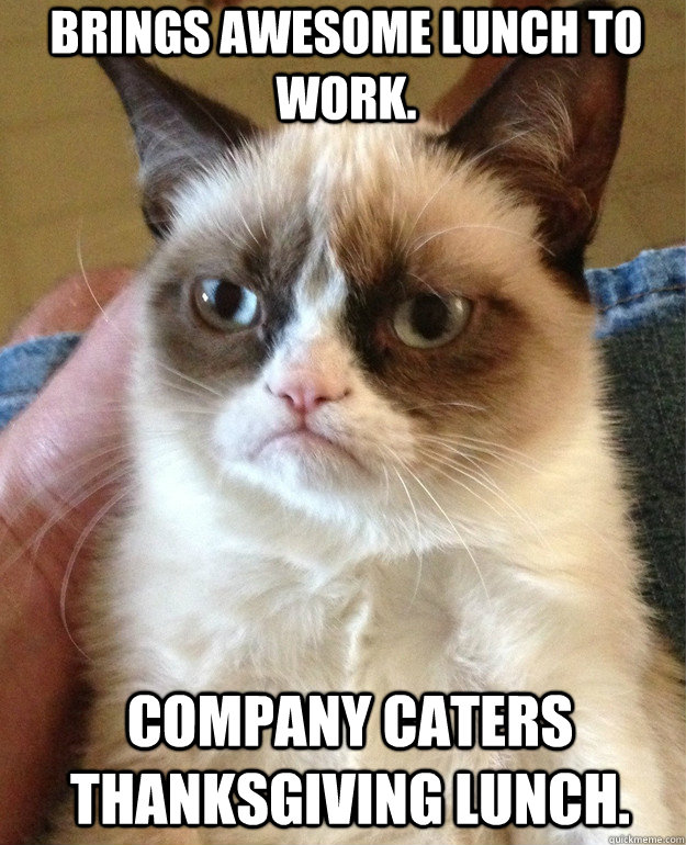 Brings awesome lunch to work. Company caters Thanksgiving lunch.  Grumpy Cat