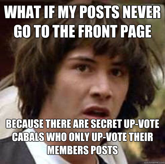 what if my posts never go to the front page because there are secret up-vote cabals who only up-vote their members posts - what if my posts never go to the front page because there are secret up-vote cabals who only up-vote their members posts  Conspiracy Keanu Snow