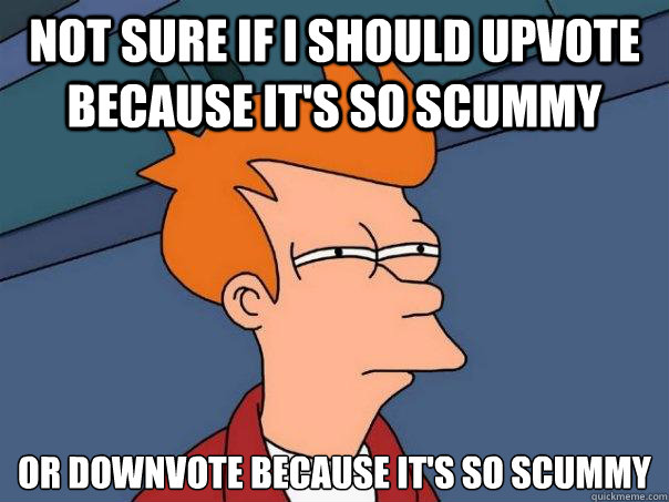 Not sure if i should upvote because it's so scummy Or downvote because it's so scummy  Futurama Fry