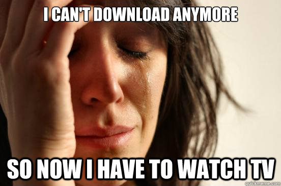 I can't download anymore so now i have to watch tv  First World Problems