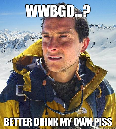 WWBGD...? Better drink my own piss  Bear Grylls