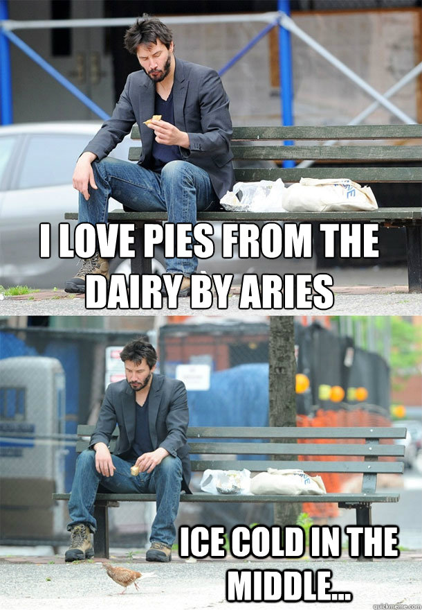 I love pies from the dairy by aries ice cold in the middle... - I love pies from the dairy by aries ice cold in the middle...  Sad Keanu