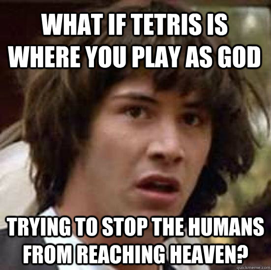 What if Tetris is where you play as God trying to stop the humans from reaching heaven?  conspiracy keanu