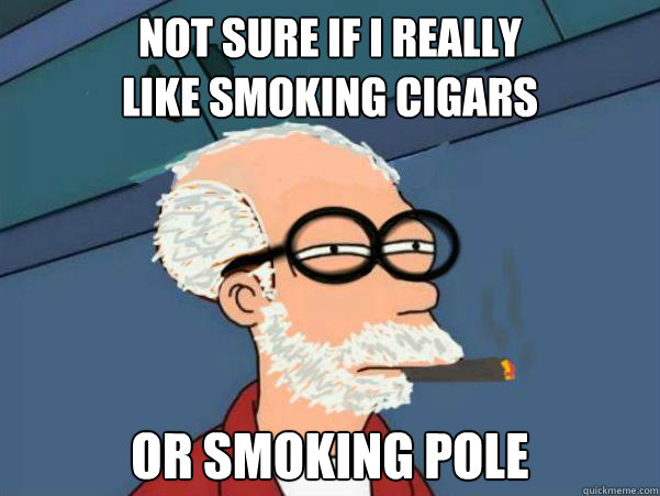 Not sure if I really 
like smoking cigars Or smoking pole  Fryeud