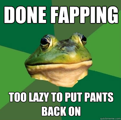 Done fapping too lazy to put pants back on - Done fapping too lazy to put pants back on  Foul Bachelor Frog