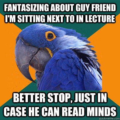 Fantasizing about guy friend I'm sitting next to in lecture Better stop, just in case he can read minds  