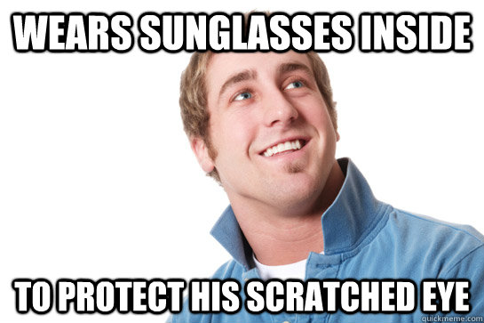 Wears sunglasses inside To protect his scratched eye - Wears sunglasses inside To protect his scratched eye  Misunderstood D-Bag