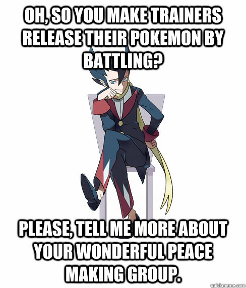 Oh, so you make trainers release their pokemon by battling? Please, tell me more about your wonderful peace making group.  