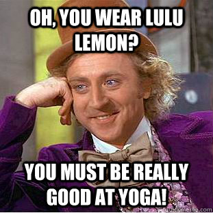 Oh, you wear Lulu Lemon? You must be really good at yoga!  Condescending Wonka