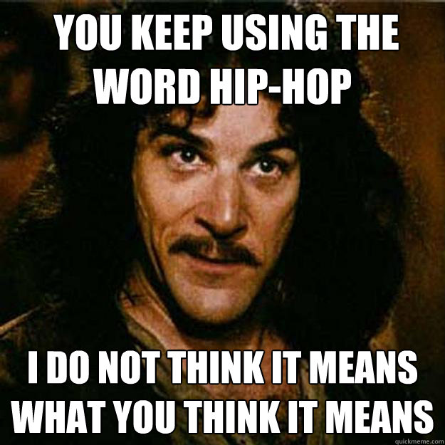  You keep using the word Hip-Hop I do not think it means what you think it means  Inigo Montoya