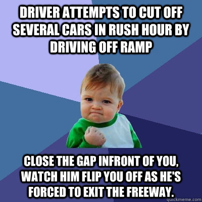 Driver attempts to cut off several cars in rush hour by driving off ramp Close the gap infront of you, watch him flip you off as he's forced to exit the freeway.  Success Kid