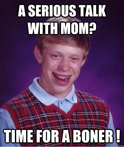 a serious talk with mom? Time for a boner !  Bad Luck Brian