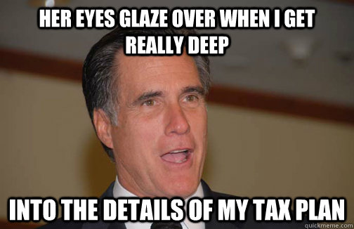 Her eyes glaze over when I get really deep Into the details of my tax plan - Her eyes glaze over when I get really deep Into the details of my tax plan  Mistakenly Misogynistic Mitt