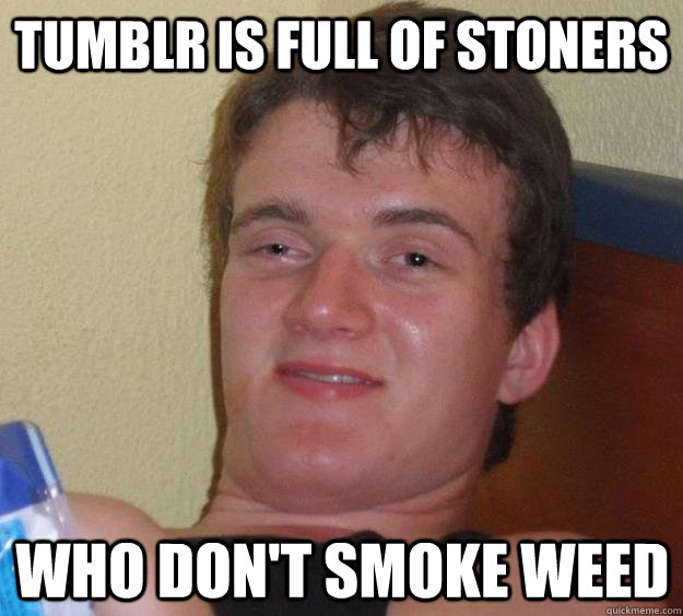 tumblr is full of stoners who don't smoke weed  10 Guy