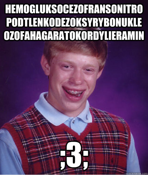 hemogluksocezofransonitropodtlenkodezoksyrybonukleozofahagaratokordylieramin ;3; - hemogluksocezofransonitropodtlenkodezoksyrybonukleozofahagaratokordylieramin ;3;  Bad Luck Brian