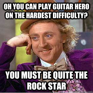 Oh you can play guitar hero on the hardest difficulty? You must be quite the rock star  Condescending Wonka