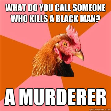 What do you call someone who kills a black man? a murderer  Anti-Joke Chicken