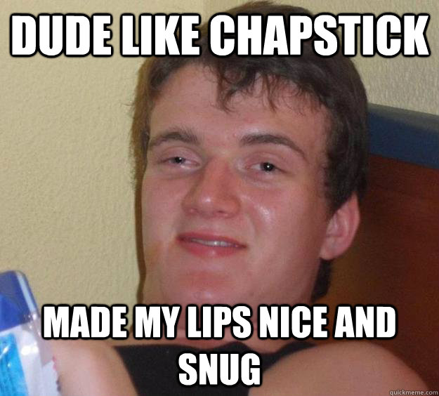 dude like chapstick made my lips nice and snug  10 Guy