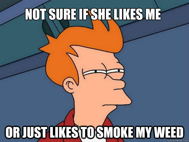 Not sure if she likes me Or just likes to smoke my weed  Futurama Fry